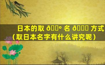 日本的取 🌺 名 💐 方式（取日本名字有什么讲究呢）